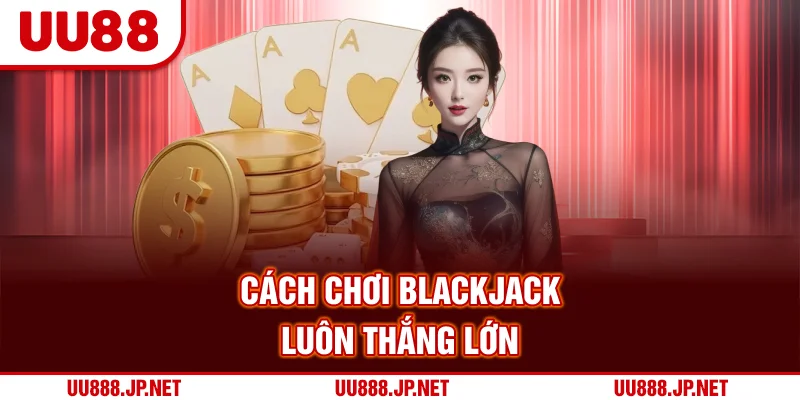 Cách chơi Blackjack luôn thắng lớn